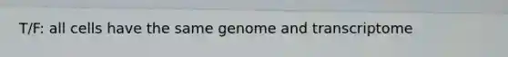 T/F: all cells have the same genome and transcriptome