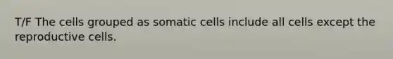 T/F The cells grouped as somatic cells include all cells except the reproductive cells.