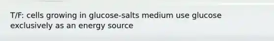 T/F: cells growing in glucose-salts medium use glucose exclusively as an energy source