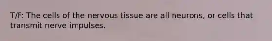 T/F: The cells of the nervous tissue are all neurons, or cells that transmit nerve impulses.