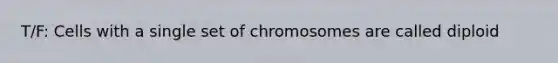 T/F: Cells with a single set of chromosomes are called diploid