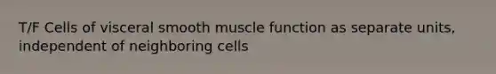 T/F Cells of visceral smooth muscle function as separate units, independent of neighboring cells