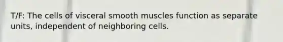 T/F: The cells of visceral smooth muscles function as separate units, independent of neighboring cells.