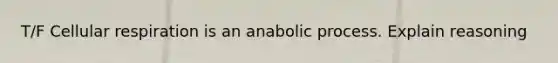 T/F Cellular respiration is an anabolic process. Explain reasoning