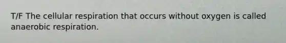 T/F The cellular respiration that occurs without oxygen is called anaerobic respiration.