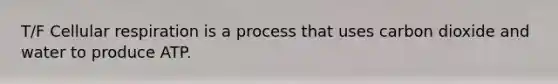 T/F Cellular respiration is a process that uses carbon dioxide and water to produce ATP.