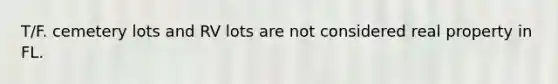 T/F. cemetery lots and RV lots are not considered real property in FL.