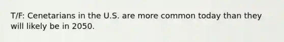 T/F: Cenetarians in the U.S. are more common today than they will likely be in 2050.