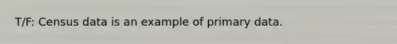 T/F: Census data is an example of primary data.