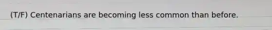 (T/F) Centenarians are becoming less common than before.
