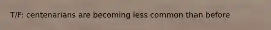 T/F: centenarians are becoming less common than before