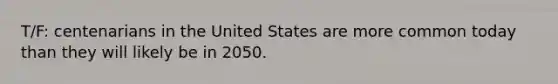 T/F: centenarians in the United States are more common today than they will likely be in 2050.