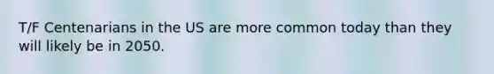 T/F Centenarians in the US are more common today than they will likely be in 2050.