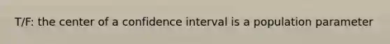 T/F: the center of a confidence interval is a population parameter