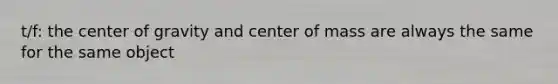 t/f: the center of gravity and center of mass are always the same for the same object