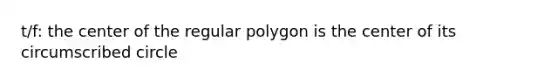 t/f: the center of the regular polygon is the center of its circumscribed circle