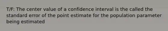 T/F: The center value of a confidence interval is the called the standard error of the point estimate for the population parameter being estimated