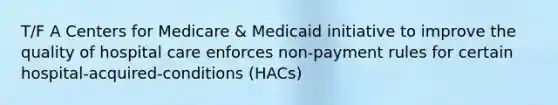 T/F A Centers for Medicare & Medicaid initiative to improve the quality of hospital care enforces non-payment rules for certain hospital-acquired-conditions (HACs)