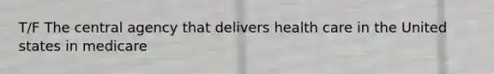 T/F The central agency that delivers health care in the United states in medicare