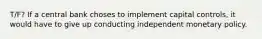 T/F? If a central bank choses to implement capital controls, it would have to give up conducting independent monetary policy.