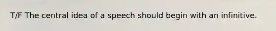 T/F The central idea of a speech should begin with an infinitive.