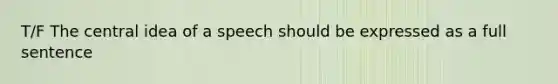 T/F The central idea of a speech should be expressed as a full sentence