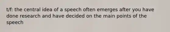 t/f: the central idea of a speech often emerges after you have done research and have decided on the main points of the speech