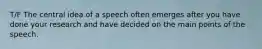 T/F The central idea of a speech often emerges after you have done your research and have decided on the main points of the speech.