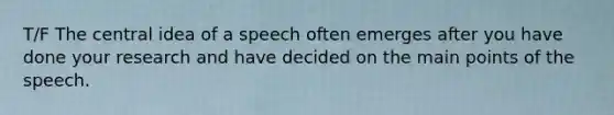 T/F The central idea of a speech often emerges after you have done your research and have decided on the main points of the speech.