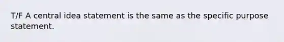 T/F A central idea statement is the same as the specific purpose statement.