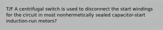 T/F A centrifugal switch is used to disconnect the start windings for the circuit in most nonhermetically sealed capacitor-start induction-run motors?