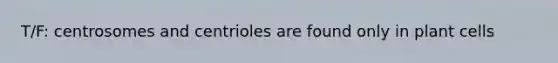 T/F: centrosomes and centrioles are found only in plant cells