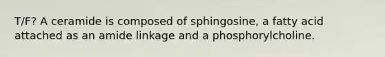 T/F? A ceramide is composed of sphingosine, a fatty acid attached as an amide linkage and a phosphorylcholine.