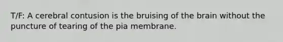 T/F: A cerebral contusion is the bruising of the brain without the puncture of tearing of the pia membrane.