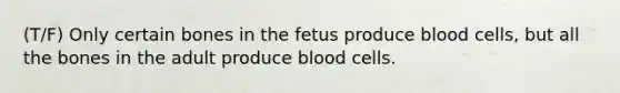 (T/F) Only certain bones in the fetus produce blood cells, but all the bones in the adult produce blood cells.