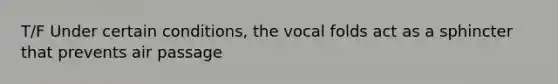 T/F Under certain conditions, the vocal folds act as a sphincter that prevents air passage