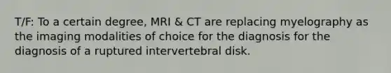 T/F: To a certain degree, MRI & CT are replacing myelography as the imaging modalities of choice for the diagnosis for the diagnosis of a ruptured intervertebral disk.