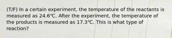 (T/F) In a certain experiment, the temperature of the reactants is measured as 24.6℃. After the experiment, the temperature of the products is measured as 17.3℃. This is what type of reaction?