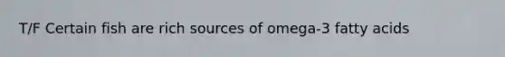 T/F Certain fish are rich sources of omega-3 fatty acids