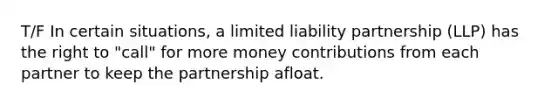 T/F In certain situations, a limited liability partnership (LLP) has the right to "call" for more money contributions from each partner to keep the partnership afloat.