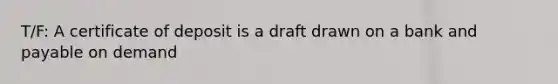 T/F: A certificate of deposit is a draft drawn on a bank and payable on demand