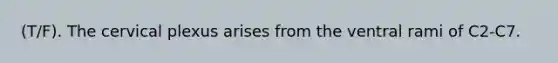 (T/F). The cervical plexus arises from the ventral rami of C2-C7.
