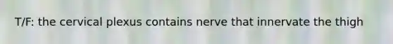 T/F: the cervical plexus contains nerve that innervate the thigh