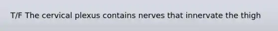 T/F The cervical plexus contains nerves that innervate the thigh