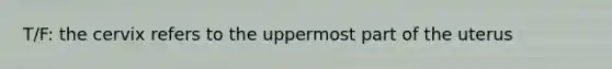T/F: the cervix refers to the uppermost part of the uterus