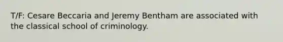 T/F: Cesare Beccaria and Jeremy Bentham are associated with the classical school of criminology.