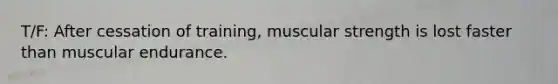 T/F: After cessation of training, muscular strength is lost faster than muscular endurance.