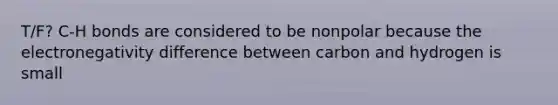 T/F? C-H bonds are considered to be nonpolar because the electronegativity difference between carbon and hydrogen is small