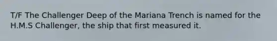 T/F The Challenger Deep of the Mariana Trench is named for the H.M.S Challenger, the ship that first measured it.