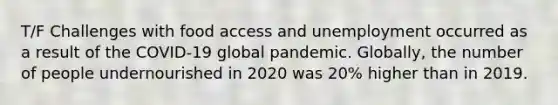 T/F Challenges with food access and unemployment occurred as a result of the COVID-19 global pandemic. Globally, the number of people undernourished in 2020 was 20% higher than in 2019.